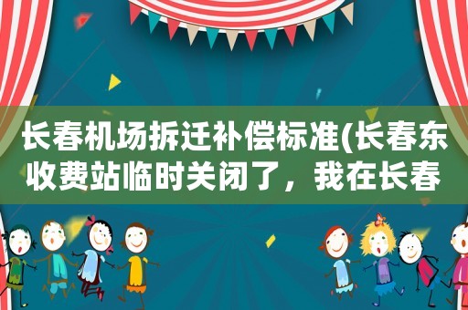 長春機場拆遷補償標準(長春東收費站臨時關閉了，我在長春市區想去機場該怎么走？)