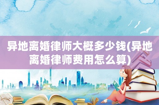 異地離婚律師大概多少錢(異地離婚律師費用怎么算)