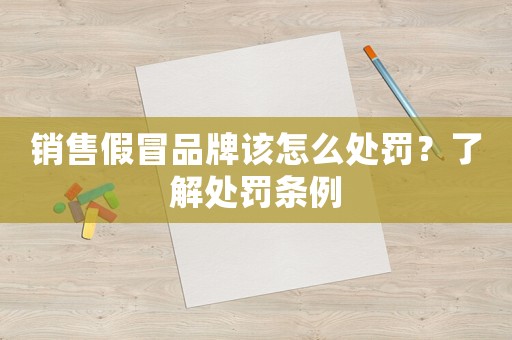 銷售假冒品牌該怎么處罰？了解處罰條例