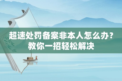 超速處罰備案非本人怎么辦？教你一招輕松解決