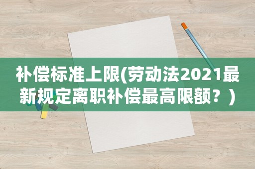 補償標準上限(勞動法2021最新規(guī)定離職補償最高限額？)