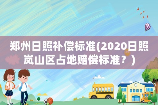 鄭州日照補償標準(2020日照嵐山區占地賠償標準？)