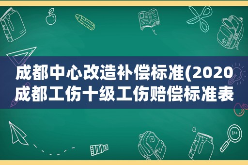 成都中心改造補(bǔ)償標(biāo)準(zhǔn)(2020成都工傷十級(jí)工傷賠償標(biāo)準(zhǔn)表格？)