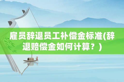 雇員辭退員工補(bǔ)償金標(biāo)準(zhǔn)(辭退賠償金如何計(jì)算？)
