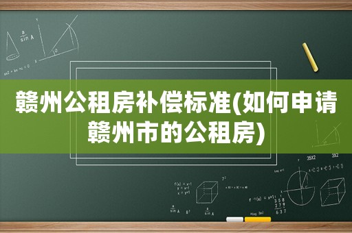 贛州公租房補(bǔ)償標(biāo)準(zhǔn)(如何申請(qǐng)贛州市的公租房)