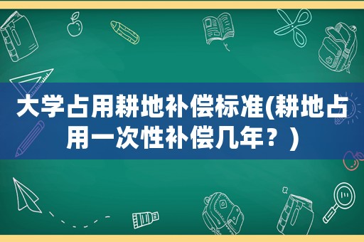 大學占用耕地補償標準(耕地占用一次性補償幾年？)