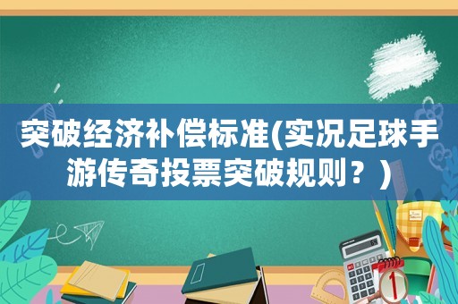 突破經(jīng)濟(jì)補(bǔ)償標(biāo)準(zhǔn)(實(shí)況足球手游傳奇投票突破規(guī)則？)