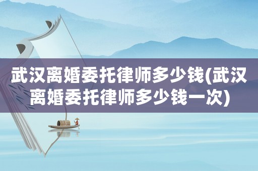 武漢離婚委托律師多少錢(武漢離婚委托律師多少錢一次)
