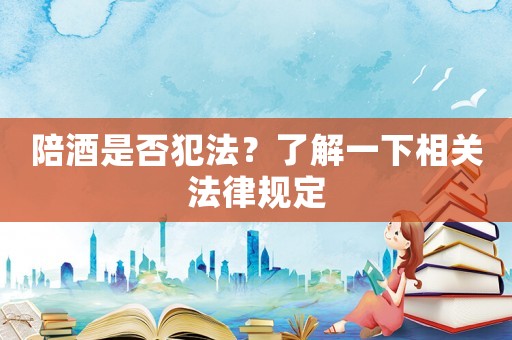 陪酒是否犯法？了解一下相關法律規定