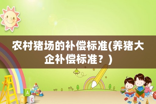 農(nóng)村豬場的補(bǔ)償標(biāo)準(zhǔn)(養(yǎng)豬大企補(bǔ)償標(biāo)準(zhǔn)？)