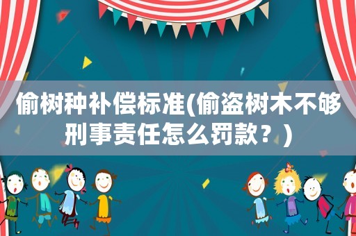 偷樹種補償標準(偷盜樹木不夠刑事責任怎么罰款？)