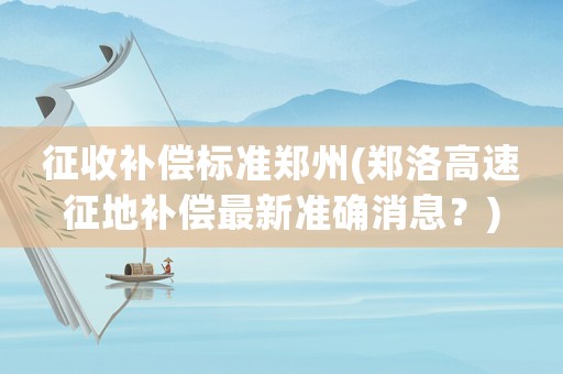 征收補(bǔ)償標(biāo)準(zhǔn)鄭州(鄭洛高速征地補(bǔ)償最新準(zhǔn)確消息？)