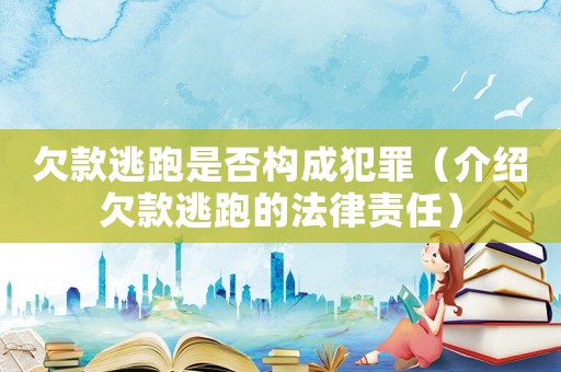 欠款逃跑是否構(gòu)成犯罪（介紹欠款逃跑的法律責任）