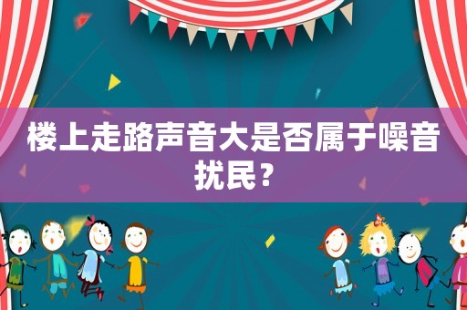 樓上走路聲音大是否屬于噪音擾民？