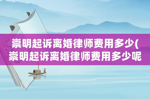 崇明起訴離婚律師費用多少(崇明起訴離婚律師費用多少呢)