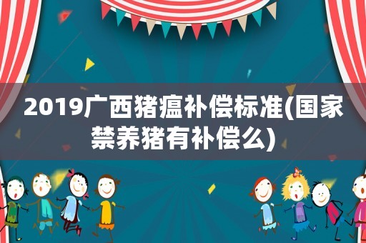 2019廣西豬瘟補償標準(國家禁養豬有補償么)
