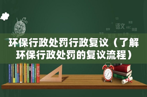 環保行政處罰行政復議（了解環保行政處罰的復議流程）
