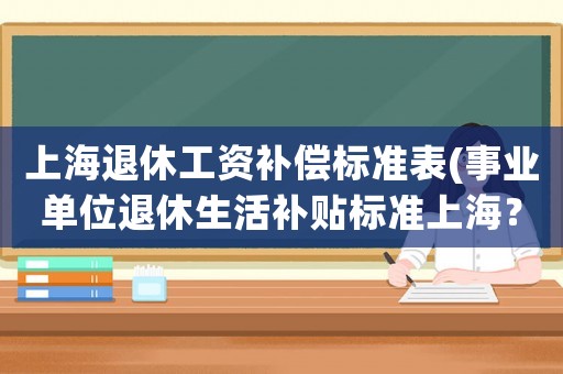 上海退休工資補償標準表(事業單位退休生活補貼標準上海？)