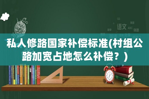 私人修路國家補償標準(村組公路加寬占地怎么補償？)
