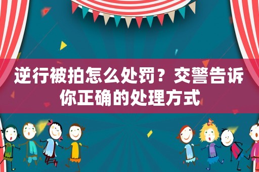 逆行被拍怎么處罰？交警告訴你正確的處理方式