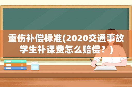 重傷補償標準(2020交通事故學生補課費怎么賠償？)
