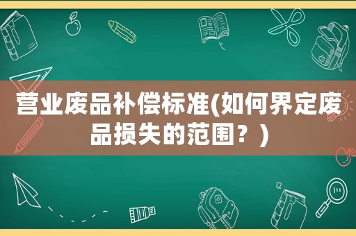 營業廢品補償標準(如何界定廢品損失的范圍？)