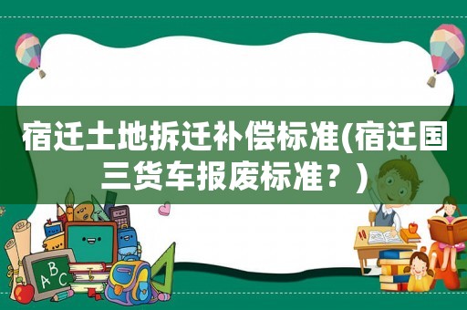 宿遷土地拆遷補(bǔ)償標(biāo)準(zhǔn)(宿遷國三貨車報廢標(biāo)準(zhǔn)？)