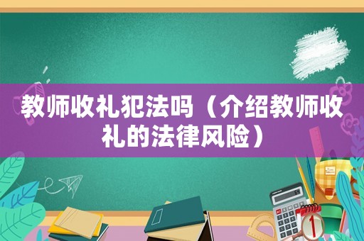 教師收禮犯法嗎（介紹教師收禮的法律風險）