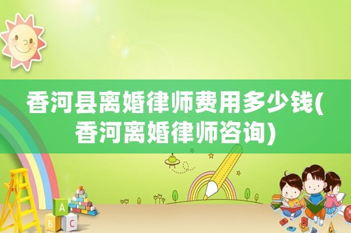 香河縣離婚律師費用多少錢(香河離婚律師咨詢)