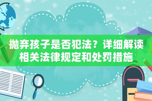 拋棄孩子是否犯法？詳細(xì)解讀相關(guān)法律規(guī)定和處罰措施