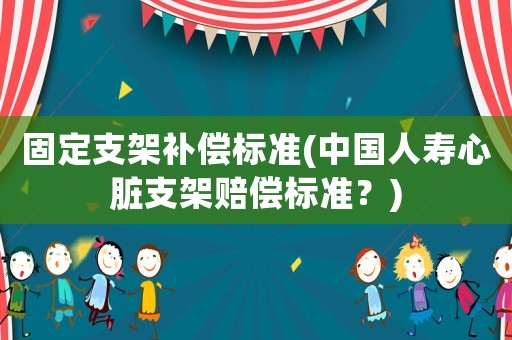 固定支架補償標準(中國人壽心臟支架賠償標準？)