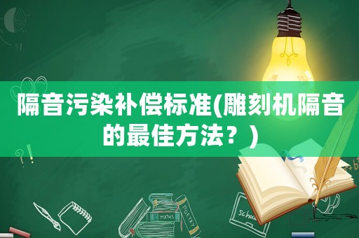 隔音污染補(bǔ)償標(biāo)準(zhǔn)(雕刻機(jī)隔音的最佳方法？)
