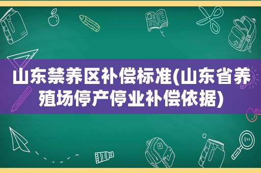 山東禁養(yǎng)區(qū)補償標準(山東省養(yǎng)殖場停產(chǎn)停業(yè)補償依據(jù))