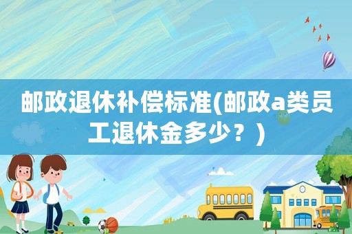 郵政退休補(bǔ)償標(biāo)準(zhǔn)(郵政a類員工退休金多少？)