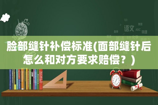 臉部縫針補償標準(面部縫針后怎么和對方要求賠償？)