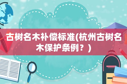 古樹名木補償標準(杭州古樹名木保護條例？)