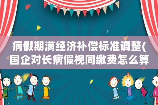 病假期滿經濟補償標準調整(國企對長病假視同繳費怎么算)