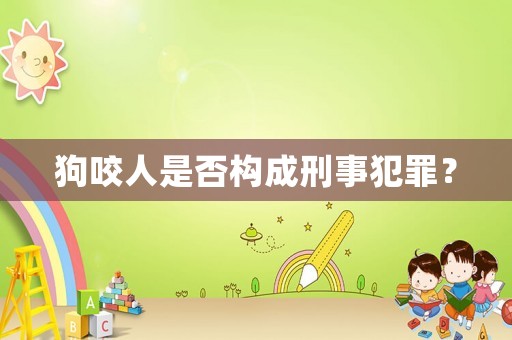 狗咬人是否構(gòu)成刑事犯罪？