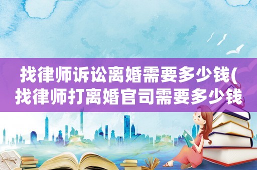 找律師訴訟離婚需要多少錢(找律師打離婚官司需要多少錢)