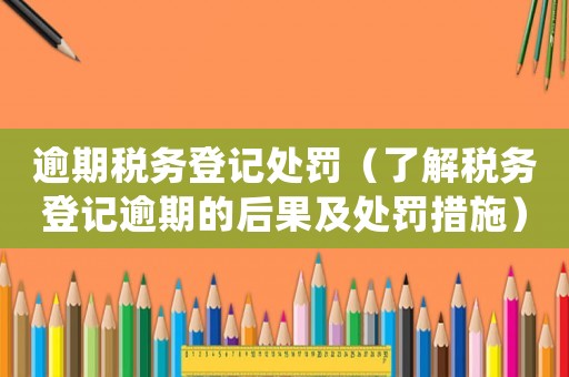 逾期稅務登記處罰（了解稅務登記逾期的后果及處罰措施）