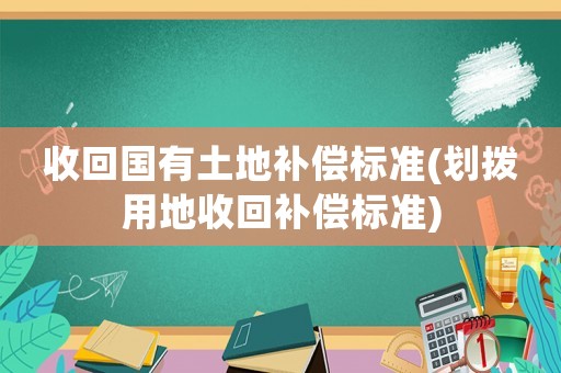 收回國有土地補(bǔ)償標(biāo)準(zhǔn)(劃撥用地收回補(bǔ)償標(biāo)準(zhǔn))