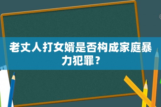 老丈人打女婿是否構(gòu)成家庭暴力犯罪？