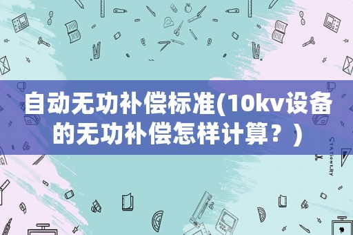 自動無功補償標準(10kv設備的無功補償怎樣計算？)