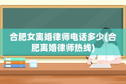 合肥女離婚律師電話多少(合肥離婚律師熱線)