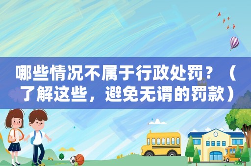 哪些情況不屬于行政處罰？（了解這些，避免無謂的罰款）