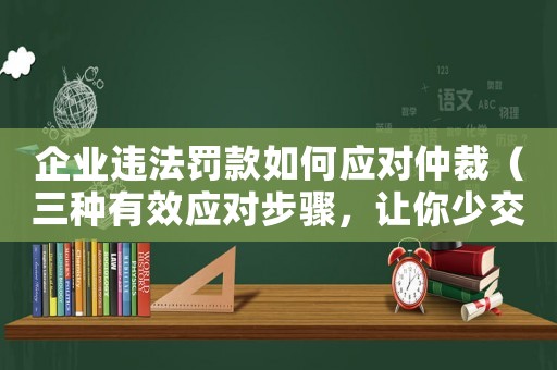 企業違法罰款如何應對仲裁（三種有效應對步驟，讓你少交錢）
