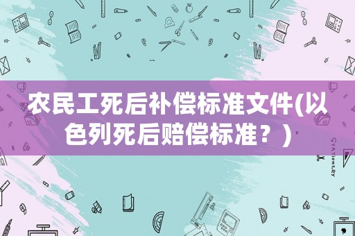 農(nóng)民工死后補(bǔ)償標(biāo)準(zhǔn)文件(以色列死后賠償標(biāo)準(zhǔn)？)