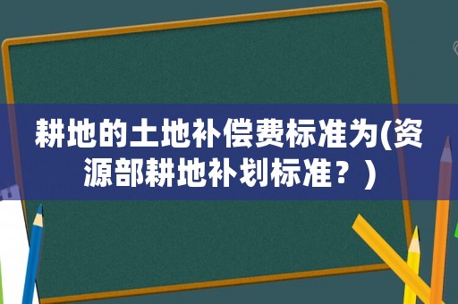 耕地的土地補償費標準為(資源部耕地補劃標準？)