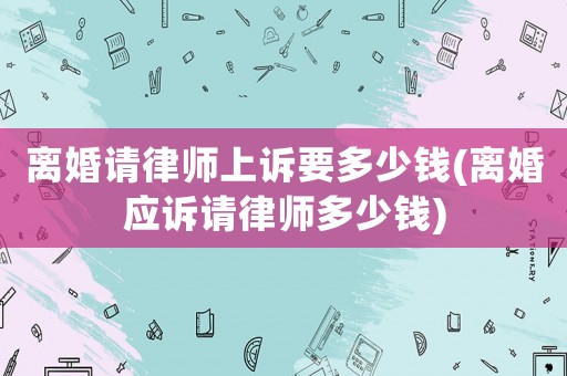 離婚請律師上訴要多少錢(離婚應訴請律師多少錢)