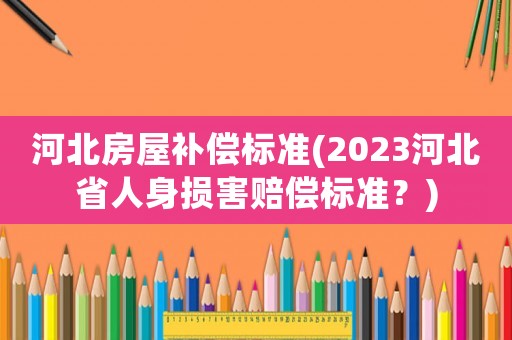 河北房屋補償標(biāo)準(zhǔn)(2023河北省人身損害賠償標(biāo)準(zhǔn)？)